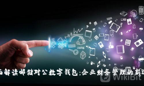 全面解读邮储对公数字钱包：企业财务管理的新选择