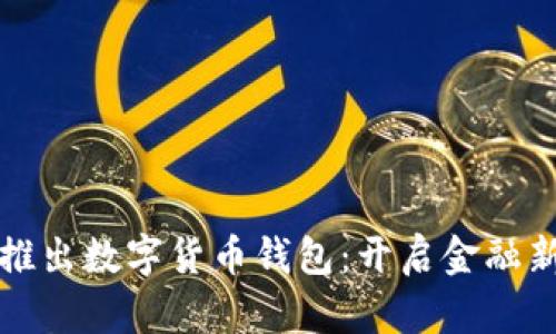 工行推出数字货币钱包:开启金融新时代