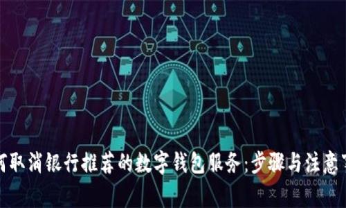如何取消银行推荐的数字钱包服务：步骤与注意事项