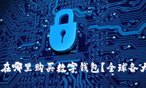 最全指南：在哪里购买数字钱包？全球各大平台比拼