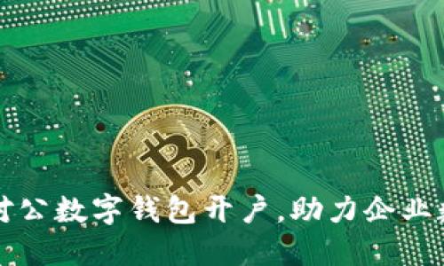 积极推进对公数字钱包开户，助力企业数字化转型