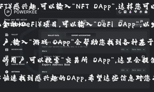 在tpWallet中搜索DApp时，您可以输入以下关键词来查找相关的去中心化应用（DApp）：

1. **NFT** - 如果您对非同质化代币（NFT）感兴趣，可以输入“NFT DApp”，这样您可以找到与艺术、游戏等领域相关的NFT应用。

2. **DeFi** - 如果您想要探索去中心化金融（DeFi）项目，可以输入“DeFi DApp”，以发现借贷、交易以及收益农场等相关服务。

3. **游戏** - 对于喜欢区块链游戏的用户，输入“游戏 DApp”会帮助您找到各种基于区块链的游戏应用。

4. **交易所** - 想要进行加密货币交易的用户，可以搜索“交易所 DApp”，这里会提供去中心化交易所（DEX）平台的信息。

以上这些关键词可以帮助您在tpWallet中快速找到感兴趣的DApp。希望这些信息对您有所帮助！