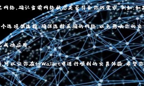 要查看tpWallet的网络设置，可以按照以下几个步骤进行操作。这些步骤帮助如何配置和选择正确的网络，以便顺利进行加密货币的交易和管理。

步骤一：打开tpWallet应用
首先，确保你已经在移动设备上下载并安装了tpWallet应用。打开应用后，登录你的账户。如果你没有账户，可以根据提示完成注册。

步骤二：进入设置菜单
在应用主界面中，通常会有一个“设置”或“配置”图标，通常是一个齿轮的图标。点击这个图标，进入设置菜单。

步骤三：找到网络设置选项
在设置界面中，往下滑动查找“网络设置”、“链选择”或“连接设置”的选项。每个钱包应用的界面可能略有不同，但通常在设置菜单内可以找到这类选项。

步骤四：查看当前网络状态
进入网络设置后，你可以看到当前选择的网络，可能是主网、测试网或者是其他自定义网络。确认当前网络状态是否符合你的需求，例如：如果你在进行实际交易，确保已经选择了主网，而不是测试网。

步骤五：更改网络设置（如需要）
如果你需要更改网络设置，可以在对应的选项中选择你想要连接的网络。通常会有多个选项供选择，确保选择正确的网络，以免影响你的交易。

步骤六：保存设置并退出
完成网络设置的更改后，记得保存你的设置。然后返回主界面，确认你所进行的设置已成功应用。

总结
查看和设置tpWallet中的网络配置相对简单，只需几步即可完成。确保网络设置正确，可以让你在tpWallet中进行顺利的交易体验。希望你在使用过程中一切顺利！如果有其他问题，随时可以查阅用户手册或联系客服支持。 

如果你对tpWallet或者其他钱包有任何进一步的问题，欢迎与我交流。