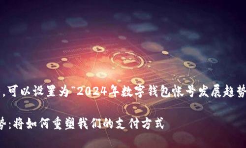 评抽到大面范围去看科技趋势，可以设置为“2024年数字钱包帐号发展趋势：将如何重塑我们的支付方式”

2024年数字钱包帐号发展趋势：将如何重塑我们的支付方式