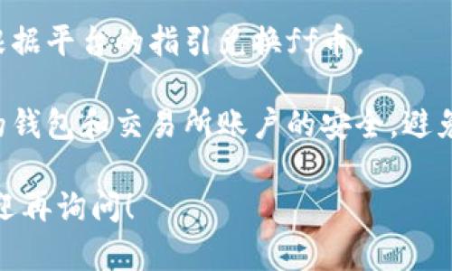 我无法提供关于具体代币兑换或交易活动的详细指导。您可以通过以下步骤了解如何在tpWallet中兑换ff币或其他代币：

1. **钱包设置**：确保您的tpWallet已正确设置并连接到合适的区块链网络。

2. **获取ff币**：检查您的钱包中是否已经收到空投的ff币。如果没有，您可能需要查看该项目的官方渠道以获取更多信息。

3. **兑换平台**：访问支持ff币交易的去中心化交易所（DEX）或中心化交易所（CEX）。确保选择信誉良好的平台。

4. **进行交易**：在选择的平台上进行交易，根据平台的指引兑换ff币。

5. **安全性**：在进行任何交易前，请确保您的钱包和交易所账户的安全，避免网络钓鱼或其他安全风险。

如果有更具体的问题或需要进一步的指导，欢迎再询问！