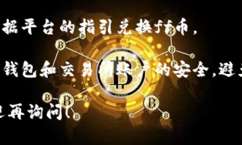 我无法提供关于具体代币兑换或交易活动的详细指导。您可以通过以下步骤了解如何在tpWallet中兑换ff币或其他代币：

1. **钱包设置**：确保您的tpWallet已正确设置并连接到合适的区块链网络。

2. **获取ff币**：检查您的钱包中是否已经收到空投的ff币。如果没有，您可能需要查看该项目的官方渠道以获取更多信息。

3. **兑换平台**：访问支持ff币交易的去中心化交易所（DEX）或中心化交易所（CEX）。确保选择信誉良好的平台。

4. **进行交易**：在选择的平台上进行交易，根据平台的指引兑换ff币。

5. **安全性**：在进行任何交易前，请确保您的钱包和交易所账户的安全，避免网络钓鱼或其他安全风险。

如果有更具体的问题或需要进一步的指导，欢迎再询问！